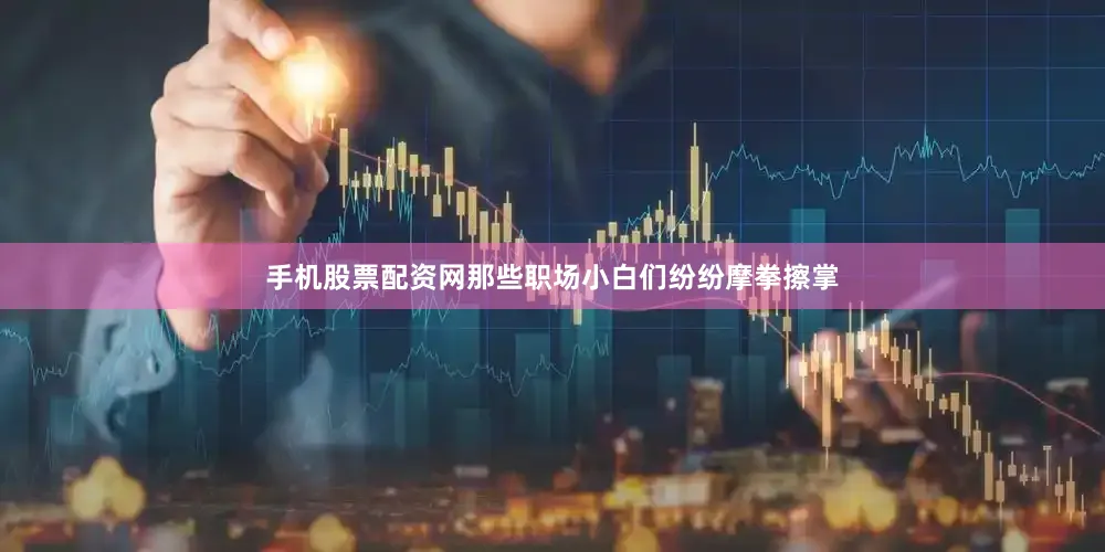 手机股票配资网那些职场小白们纷纷摩拳擦掌