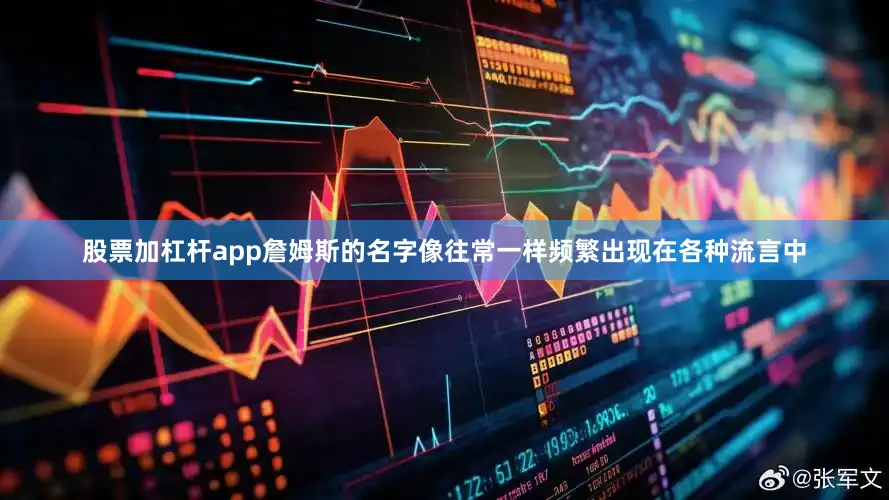 股票加杠杆app詹姆斯的名字像往常一样频繁出现在各种流言中