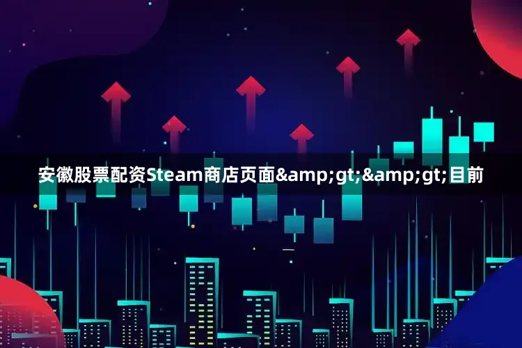 安徽股票配资Steam商店页面&gt;&gt;目前