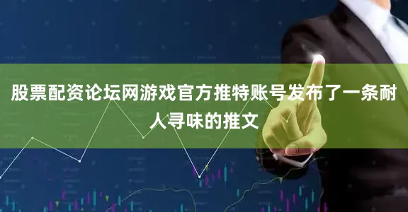 股票配资论坛网游戏官方推特账号发布了一条耐人寻味的推文