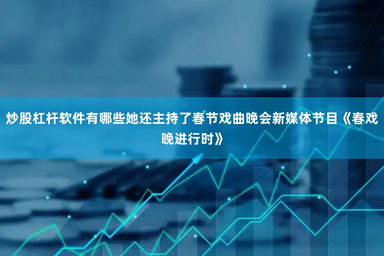 炒股杠杆软件有哪些她还主持了春节戏曲晚会新媒体节目《春戏晚进行时》