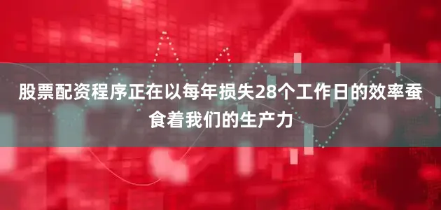 股票配资程序正在以每年损失28个工作日的效率蚕食着我们的生产力